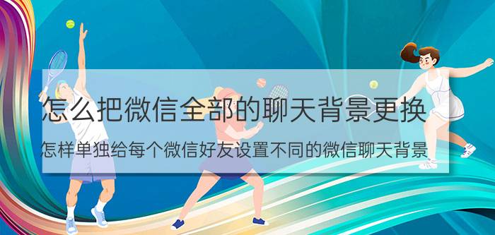 怎么把微信全部的聊天背景更换 怎样单独给每个微信好友设置不同的微信聊天背景？